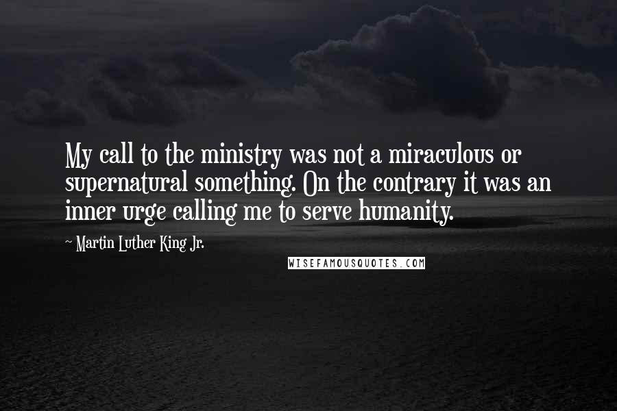 Martin Luther King Jr. Quotes: My call to the ministry was not a miraculous or supernatural something. On the contrary it was an inner urge calling me to serve humanity.