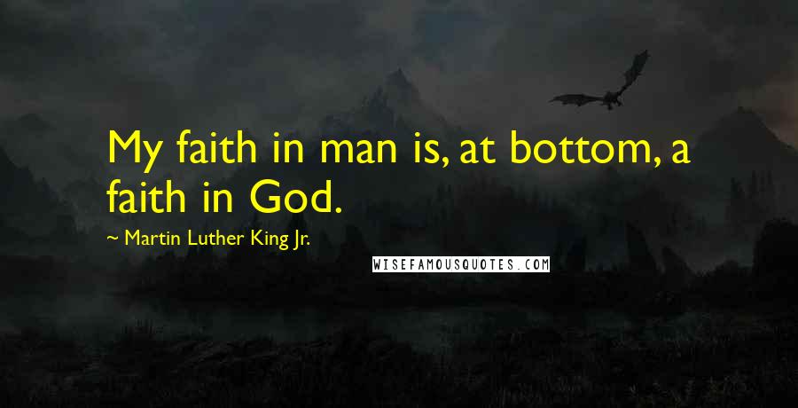 Martin Luther King Jr. Quotes: My faith in man is, at bottom, a faith in God.