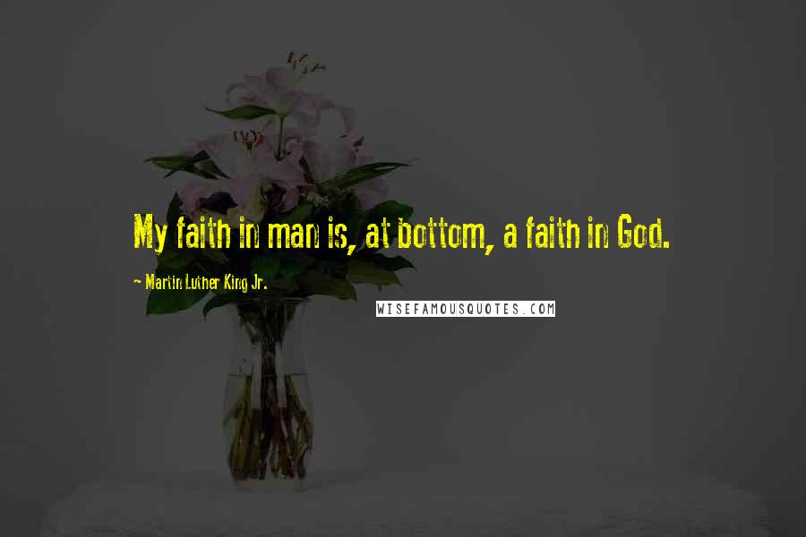 Martin Luther King Jr. Quotes: My faith in man is, at bottom, a faith in God.