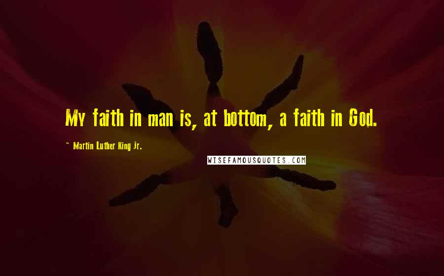 Martin Luther King Jr. Quotes: My faith in man is, at bottom, a faith in God.