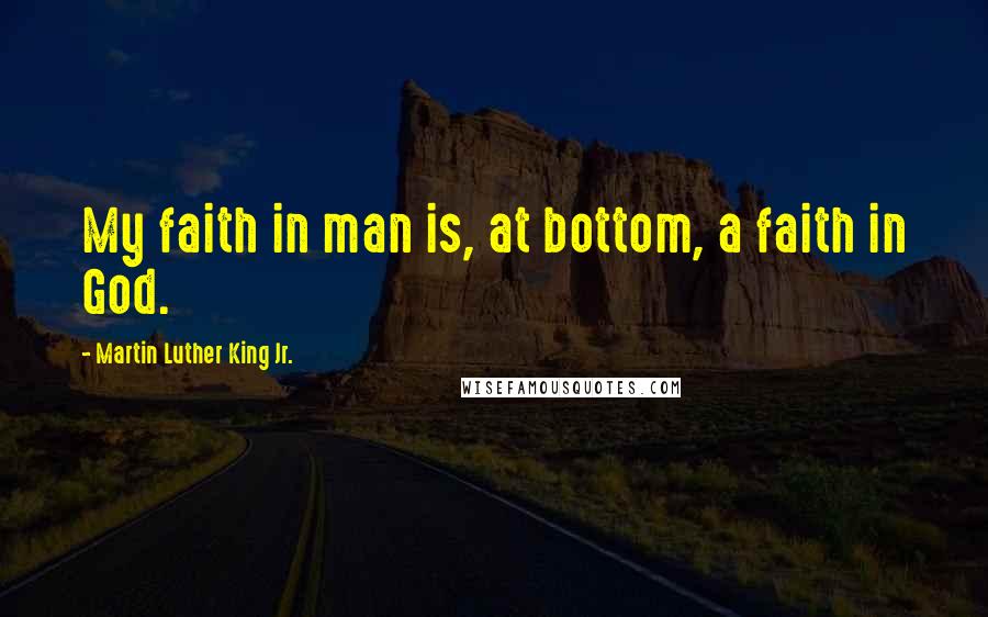 Martin Luther King Jr. Quotes: My faith in man is, at bottom, a faith in God.