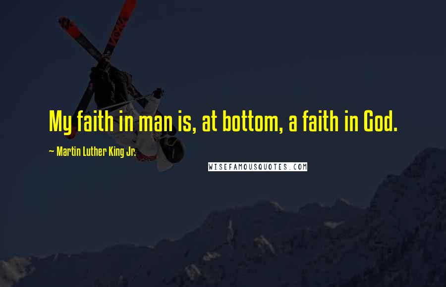 Martin Luther King Jr. Quotes: My faith in man is, at bottom, a faith in God.