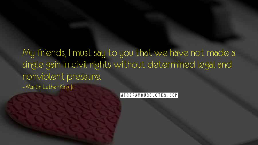 Martin Luther King Jr. Quotes: My friends, I must say to you that we have not made a single gain in civil rights without determined legal and nonviolent pressure.