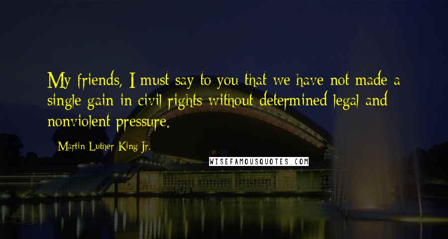 Martin Luther King Jr. Quotes: My friends, I must say to you that we have not made a single gain in civil rights without determined legal and nonviolent pressure.