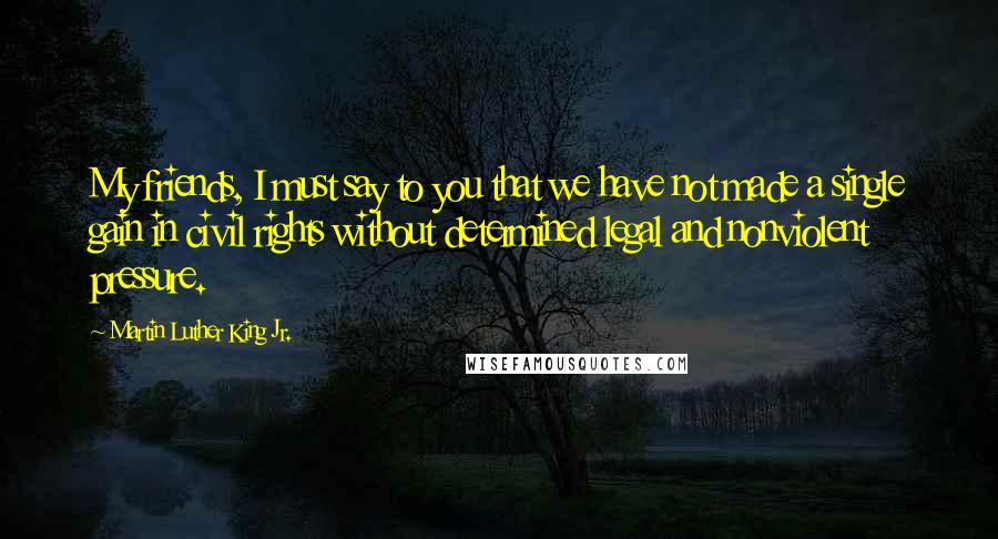 Martin Luther King Jr. Quotes: My friends, I must say to you that we have not made a single gain in civil rights without determined legal and nonviolent pressure.