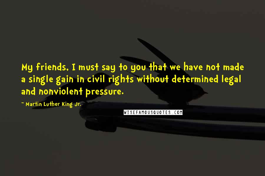 Martin Luther King Jr. Quotes: My friends, I must say to you that we have not made a single gain in civil rights without determined legal and nonviolent pressure.