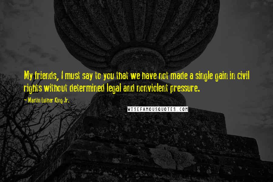 Martin Luther King Jr. Quotes: My friends, I must say to you that we have not made a single gain in civil rights without determined legal and nonviolent pressure.