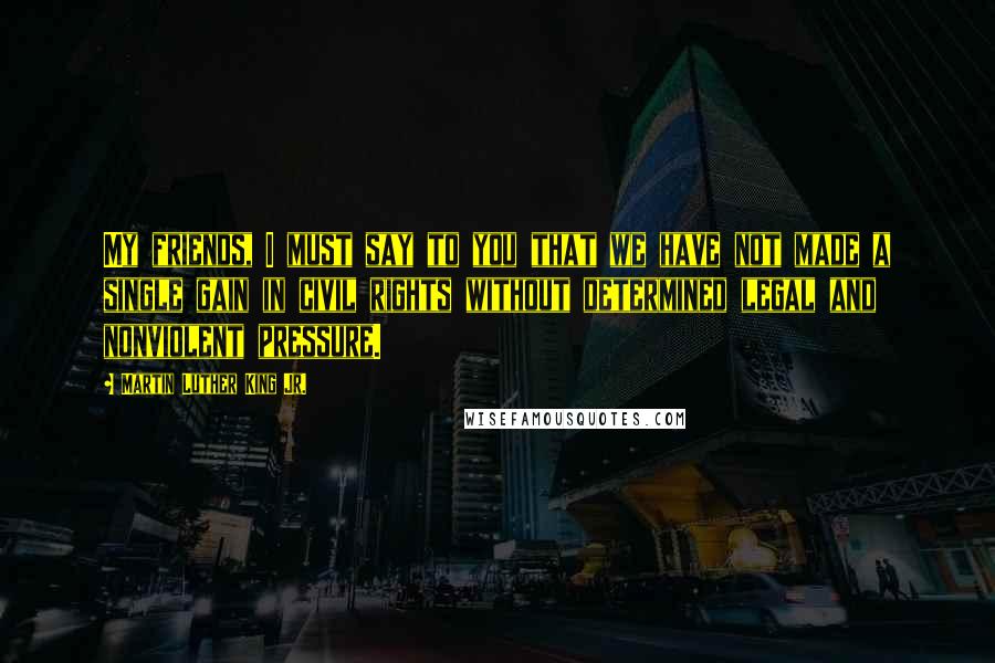 Martin Luther King Jr. Quotes: My friends, I must say to you that we have not made a single gain in civil rights without determined legal and nonviolent pressure.