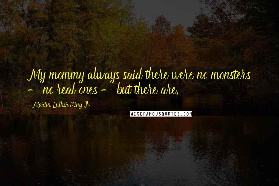 Martin Luther King Jr. Quotes: My mommy always said there were no monsters - no real ones - but there are.