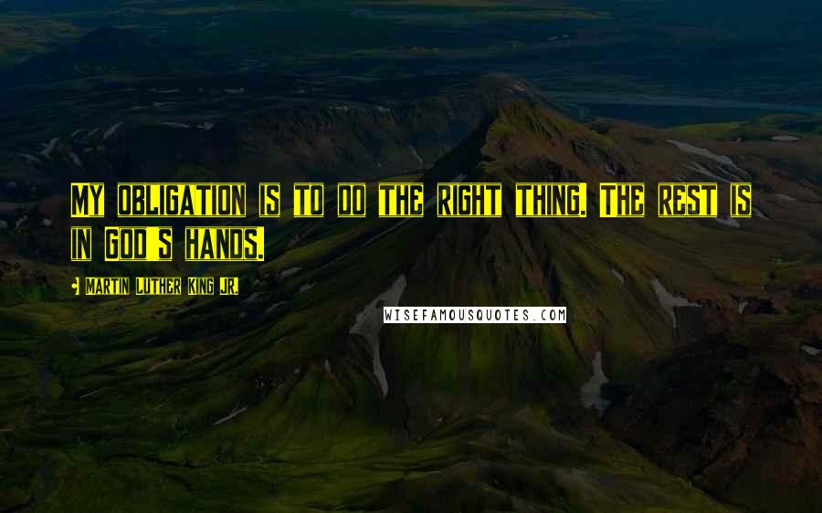 Martin Luther King Jr. Quotes: My obligation is to do the right thing. The rest is in God's hands.