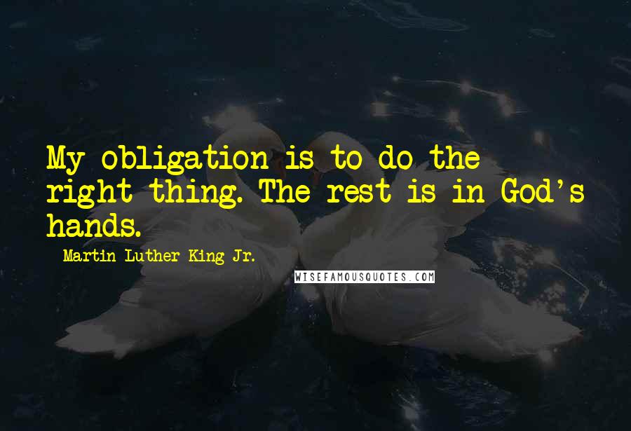 Martin Luther King Jr. Quotes: My obligation is to do the right thing. The rest is in God's hands.