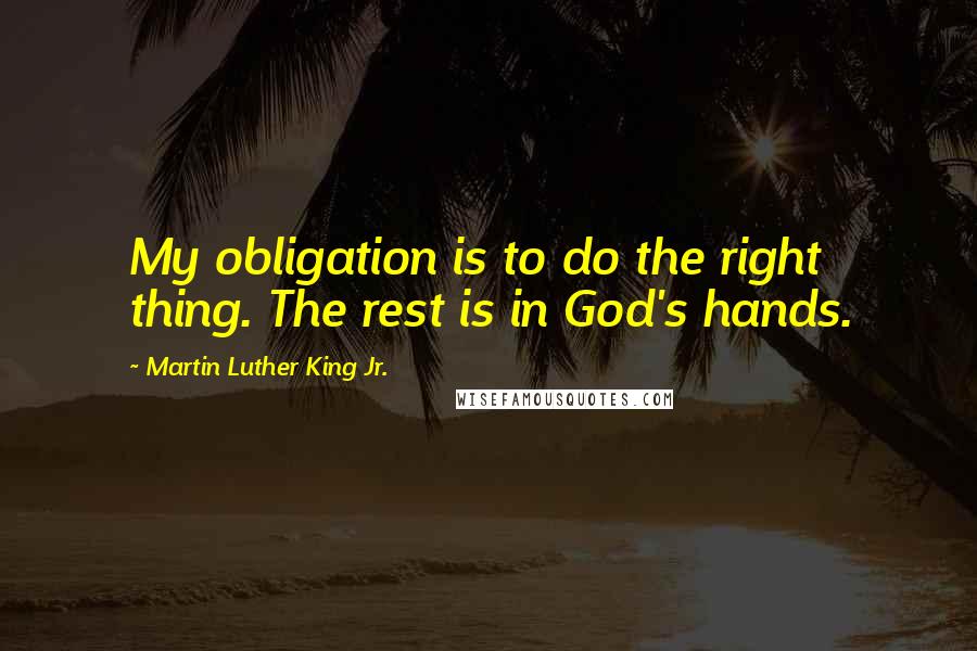 Martin Luther King Jr. Quotes: My obligation is to do the right thing. The rest is in God's hands.