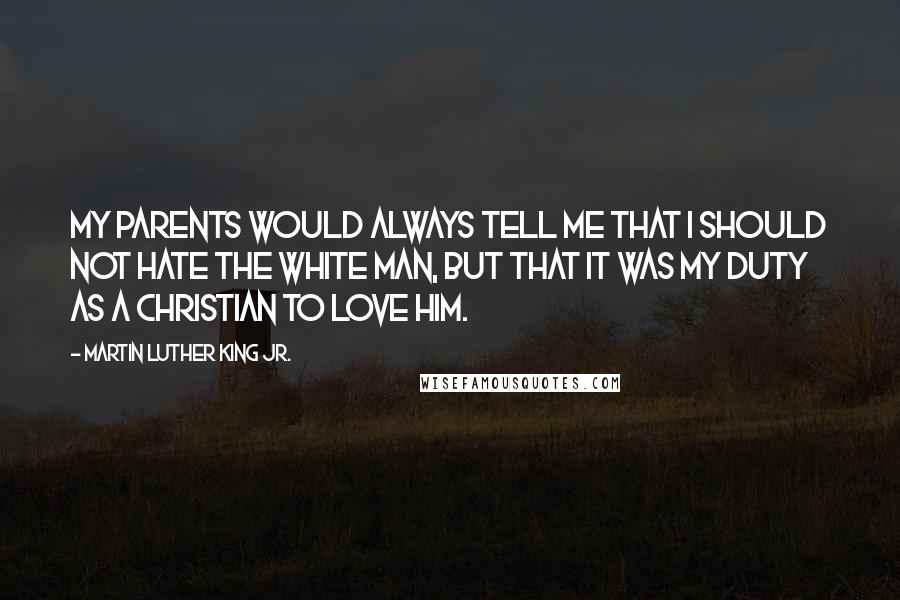 Martin Luther King Jr. Quotes: My parents would always tell me that I should not hate the white man, but that it was my duty as a Christian to love him.