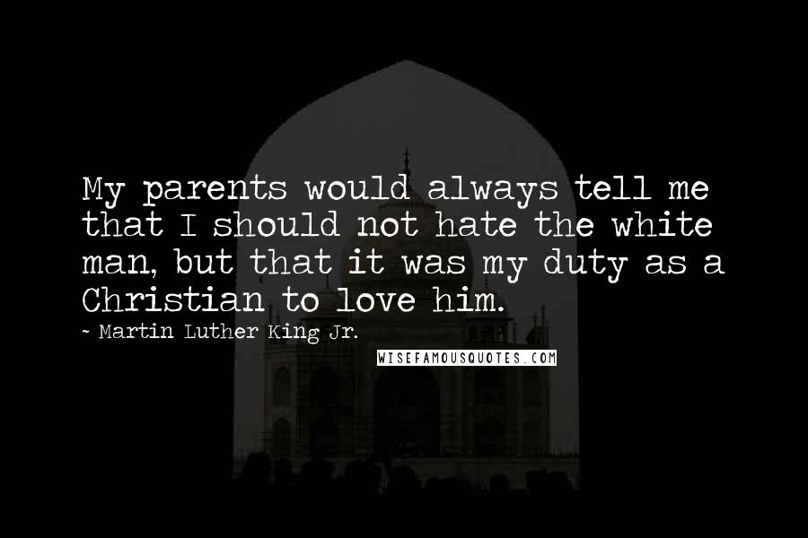 Martin Luther King Jr. Quotes: My parents would always tell me that I should not hate the white man, but that it was my duty as a Christian to love him.