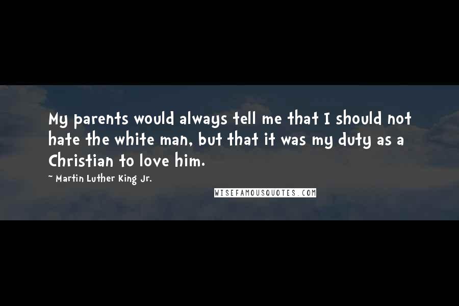 Martin Luther King Jr. Quotes: My parents would always tell me that I should not hate the white man, but that it was my duty as a Christian to love him.