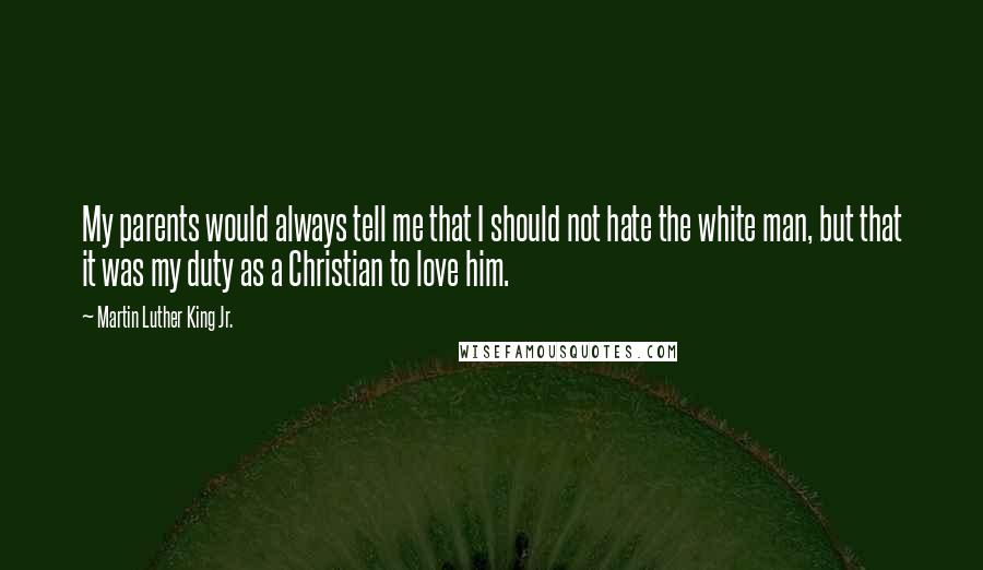 Martin Luther King Jr. Quotes: My parents would always tell me that I should not hate the white man, but that it was my duty as a Christian to love him.