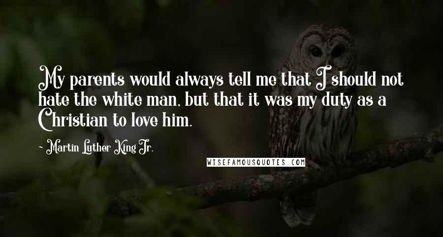 Martin Luther King Jr. Quotes: My parents would always tell me that I should not hate the white man, but that it was my duty as a Christian to love him.