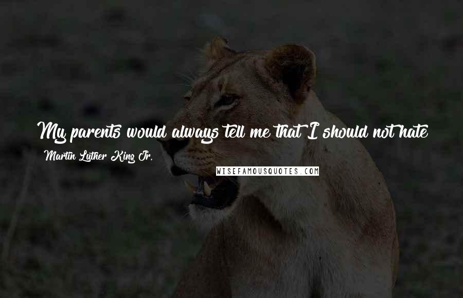 Martin Luther King Jr. Quotes: My parents would always tell me that I should not hate the white man, but that it was my duty as a Christian to love him.