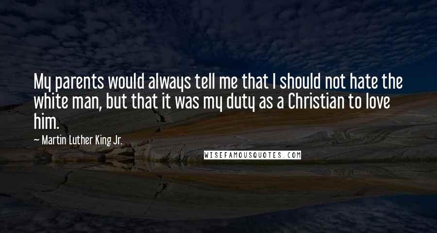 Martin Luther King Jr. Quotes: My parents would always tell me that I should not hate the white man, but that it was my duty as a Christian to love him.