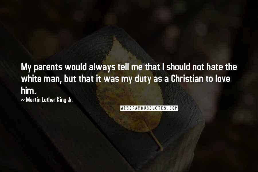 Martin Luther King Jr. Quotes: My parents would always tell me that I should not hate the white man, but that it was my duty as a Christian to love him.