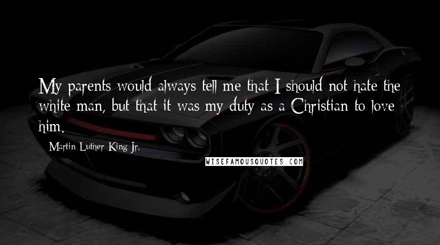 Martin Luther King Jr. Quotes: My parents would always tell me that I should not hate the white man, but that it was my duty as a Christian to love him.