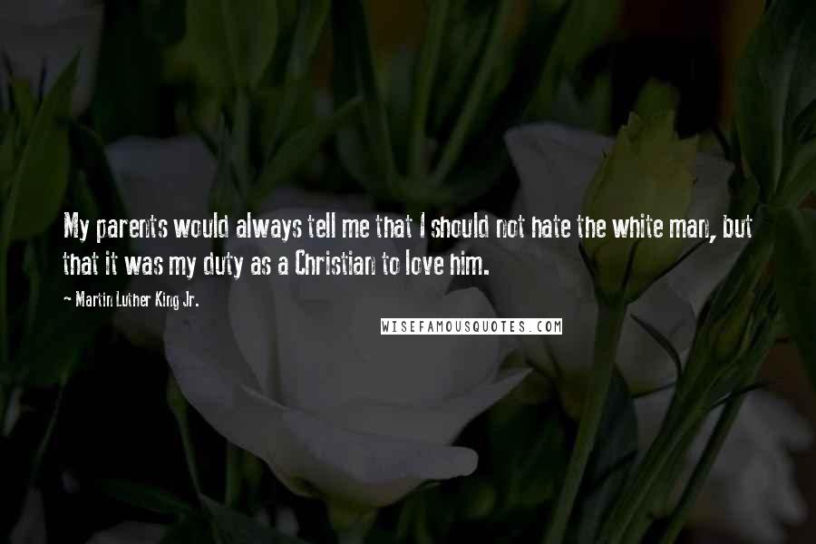 Martin Luther King Jr. Quotes: My parents would always tell me that I should not hate the white man, but that it was my duty as a Christian to love him.