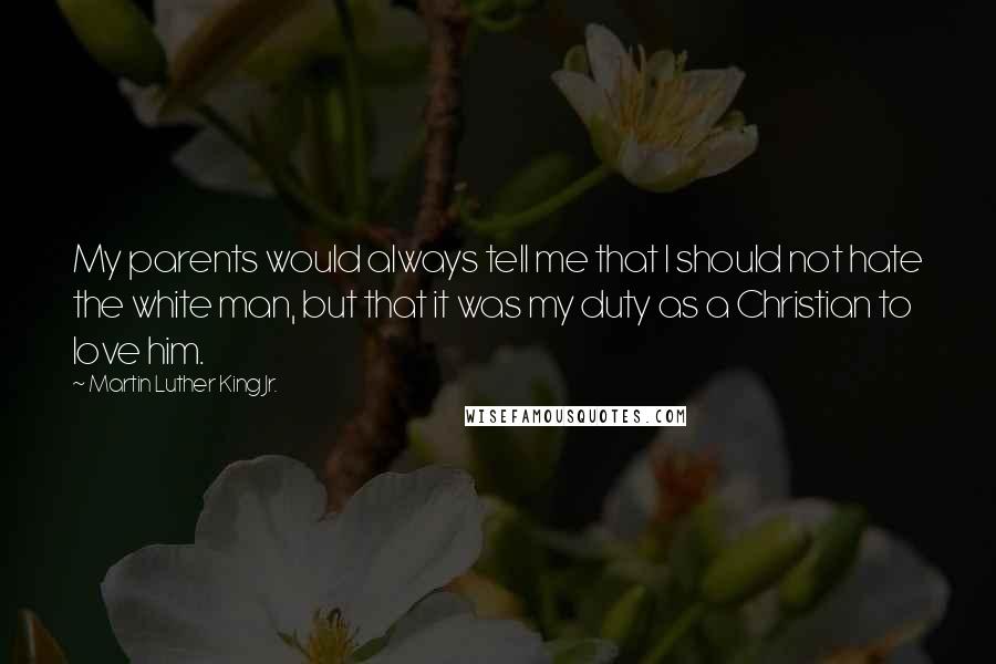 Martin Luther King Jr. Quotes: My parents would always tell me that I should not hate the white man, but that it was my duty as a Christian to love him.