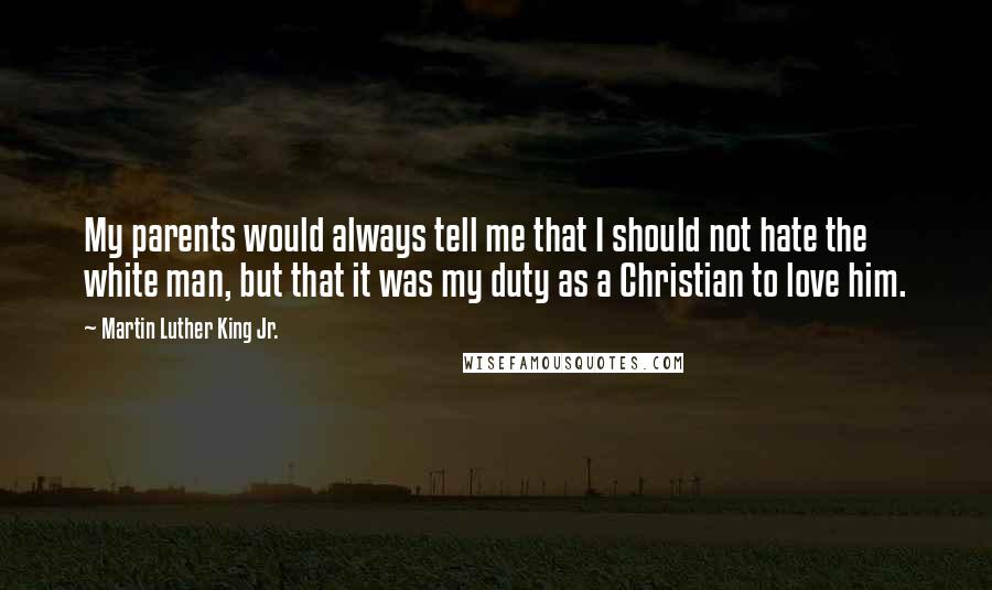 Martin Luther King Jr. Quotes: My parents would always tell me that I should not hate the white man, but that it was my duty as a Christian to love him.