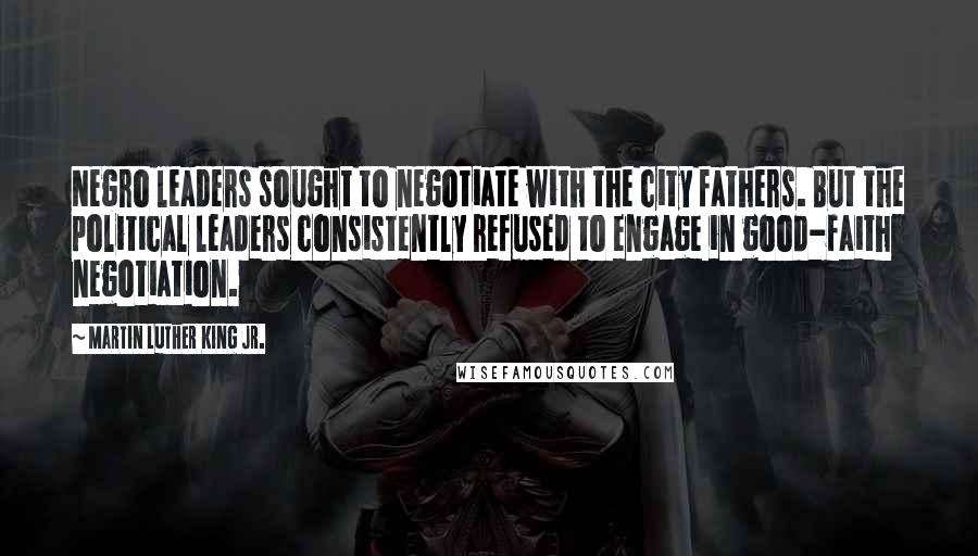 Martin Luther King Jr. Quotes: Negro leaders sought to negotiate with the city fathers. But the political leaders consistently refused to engage in good-faith negotiation.