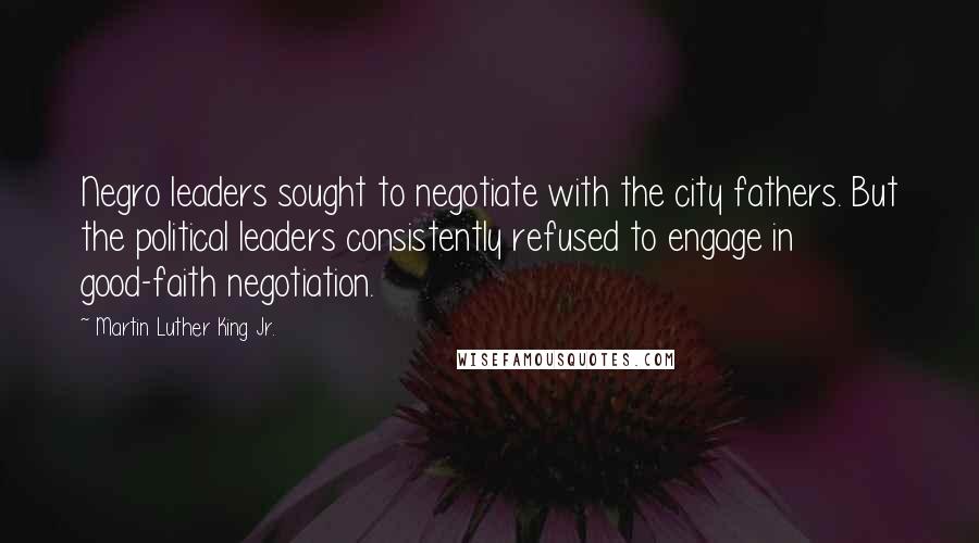 Martin Luther King Jr. Quotes: Negro leaders sought to negotiate with the city fathers. But the political leaders consistently refused to engage in good-faith negotiation.