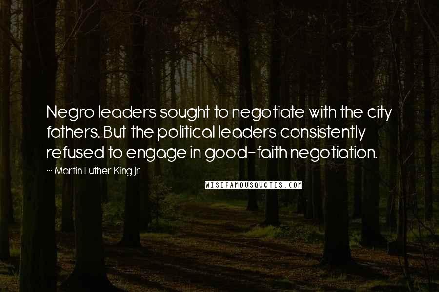 Martin Luther King Jr. Quotes: Negro leaders sought to negotiate with the city fathers. But the political leaders consistently refused to engage in good-faith negotiation.