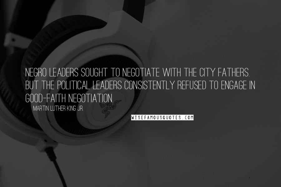 Martin Luther King Jr. Quotes: Negro leaders sought to negotiate with the city fathers. But the political leaders consistently refused to engage in good-faith negotiation.