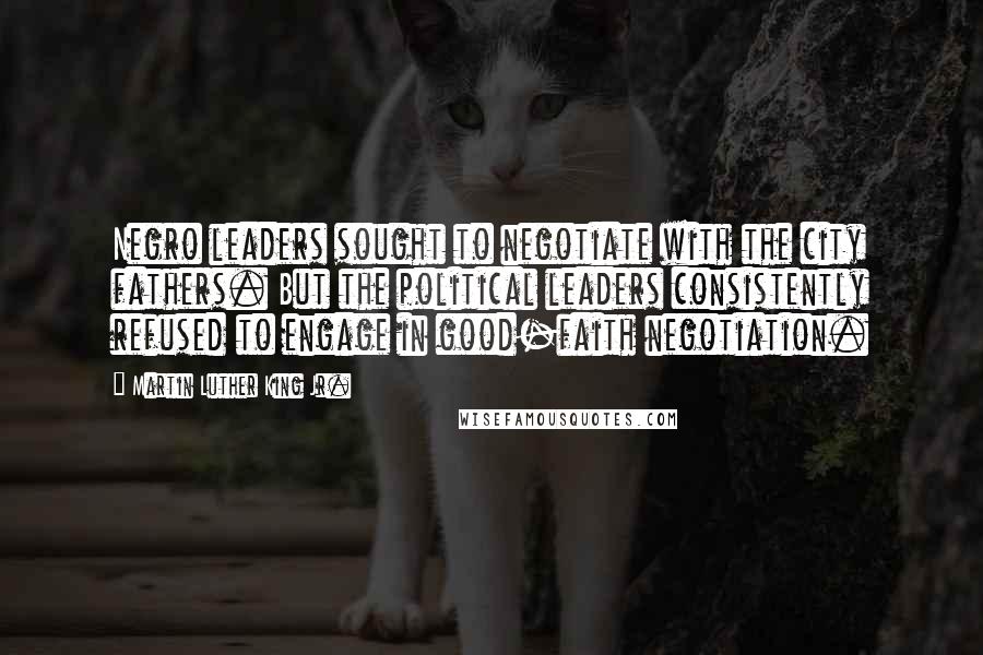 Martin Luther King Jr. Quotes: Negro leaders sought to negotiate with the city fathers. But the political leaders consistently refused to engage in good-faith negotiation.