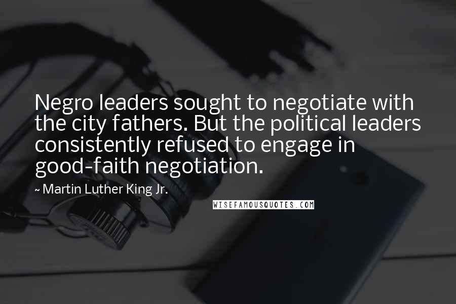 Martin Luther King Jr. Quotes: Negro leaders sought to negotiate with the city fathers. But the political leaders consistently refused to engage in good-faith negotiation.