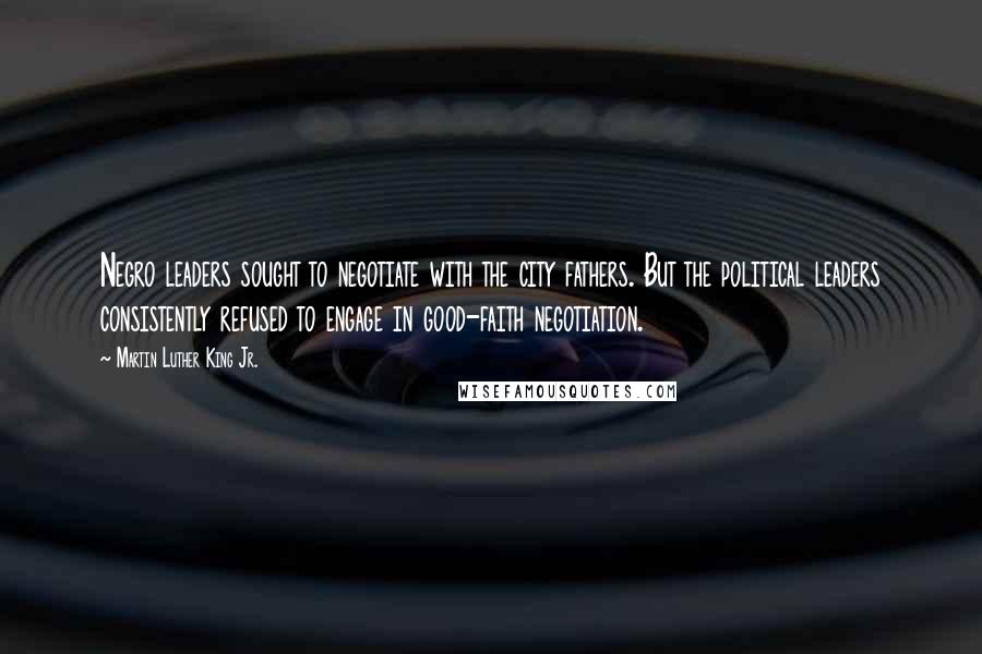 Martin Luther King Jr. Quotes: Negro leaders sought to negotiate with the city fathers. But the political leaders consistently refused to engage in good-faith negotiation.