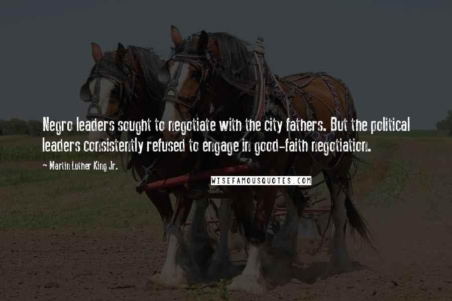 Martin Luther King Jr. Quotes: Negro leaders sought to negotiate with the city fathers. But the political leaders consistently refused to engage in good-faith negotiation.