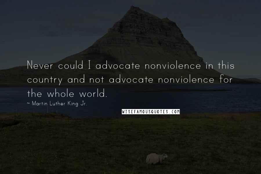 Martin Luther King Jr. Quotes: Never could I advocate nonviolence in this country and not advocate nonviolence for the whole world.