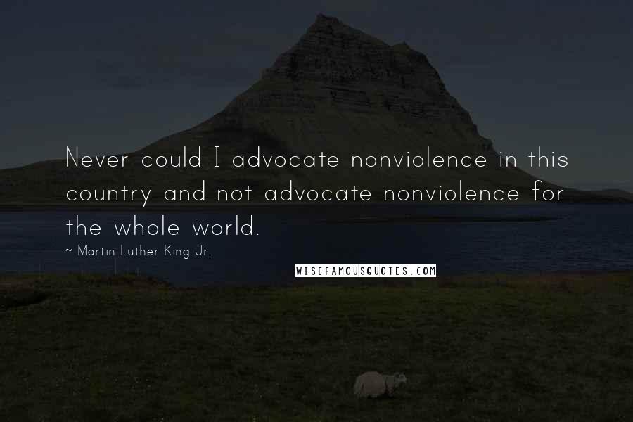 Martin Luther King Jr. Quotes: Never could I advocate nonviolence in this country and not advocate nonviolence for the whole world.