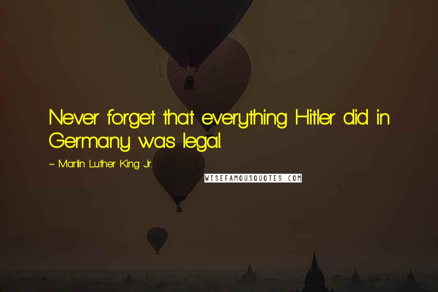 Martin Luther King Jr. Quotes: Never forget that everything Hitler did in Germany was legal.
