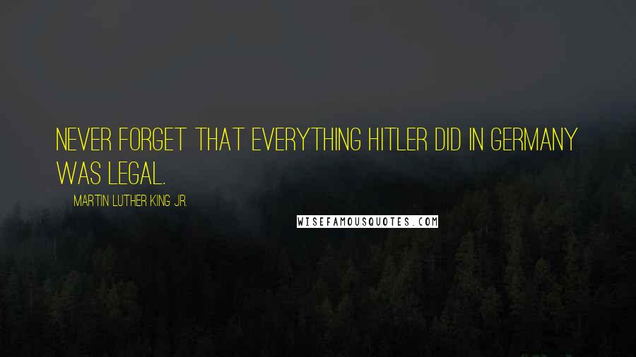 Martin Luther King Jr. Quotes: Never forget that everything Hitler did in Germany was legal.