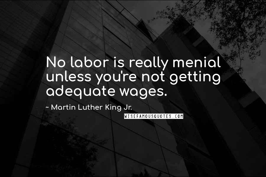 Martin Luther King Jr. Quotes: No labor is really menial unless you're not getting adequate wages.