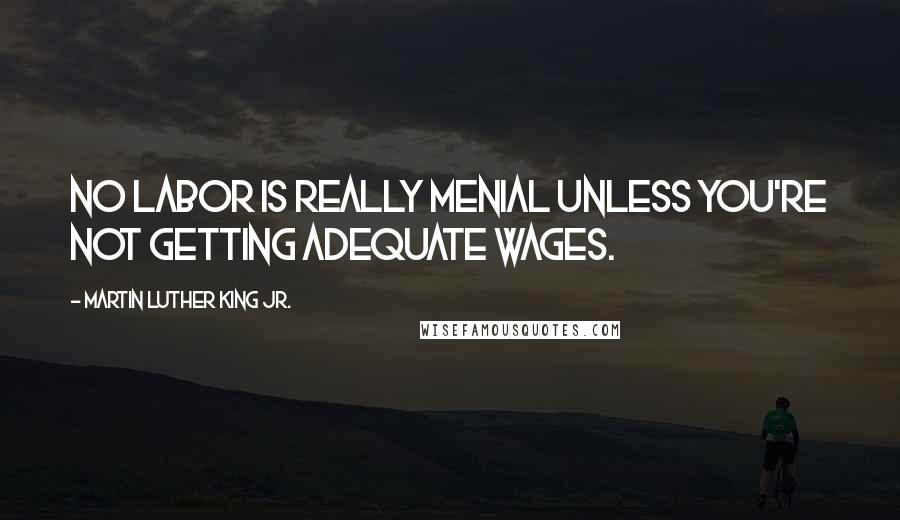 Martin Luther King Jr. Quotes: No labor is really menial unless you're not getting adequate wages.