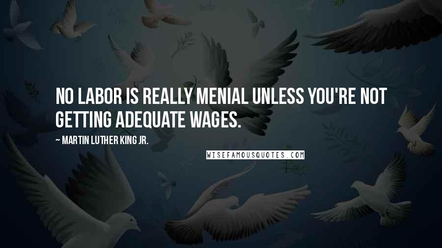 Martin Luther King Jr. Quotes: No labor is really menial unless you're not getting adequate wages.