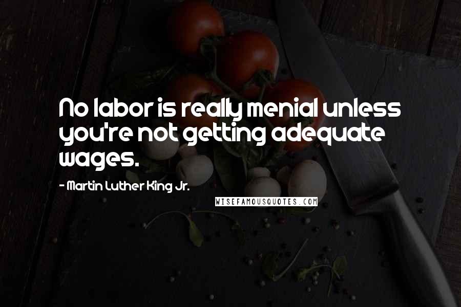 Martin Luther King Jr. Quotes: No labor is really menial unless you're not getting adequate wages.