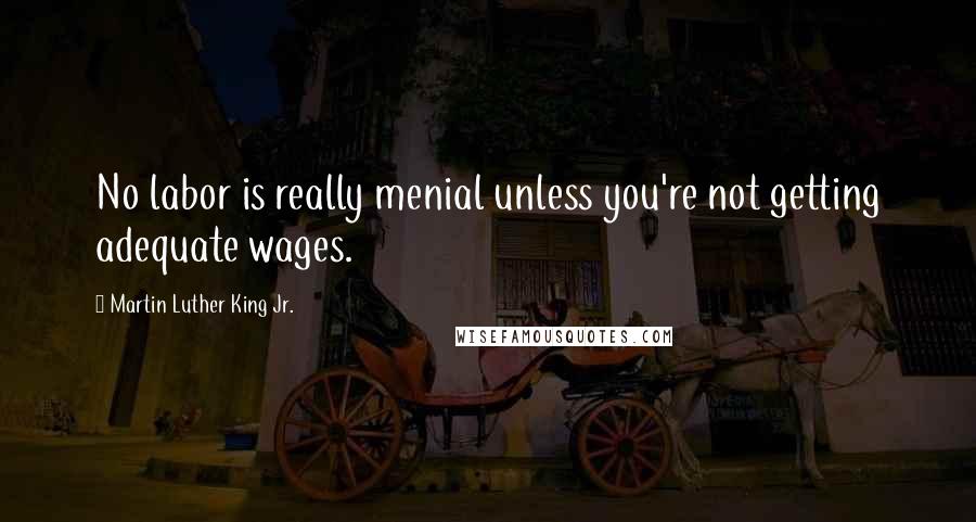 Martin Luther King Jr. Quotes: No labor is really menial unless you're not getting adequate wages.