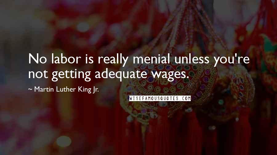 Martin Luther King Jr. Quotes: No labor is really menial unless you're not getting adequate wages.