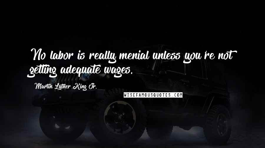 Martin Luther King Jr. Quotes: No labor is really menial unless you're not getting adequate wages.