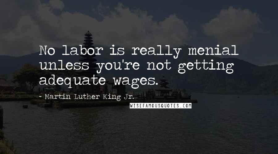 Martin Luther King Jr. Quotes: No labor is really menial unless you're not getting adequate wages.