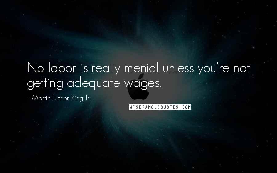 Martin Luther King Jr. Quotes: No labor is really menial unless you're not getting adequate wages.