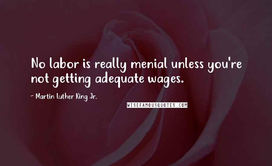 Martin Luther King Jr. Quotes: No labor is really menial unless you're not getting adequate wages.